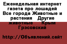 Еженедельная интернет - газета про лошадей - Все города Животные и растения » Другие животные   . Крым,Грэсовский